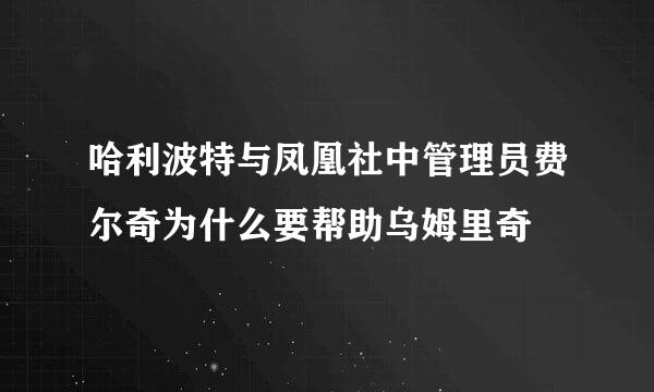 哈利波特与凤凰社中管理员费尔奇为什么要帮助乌姆里奇