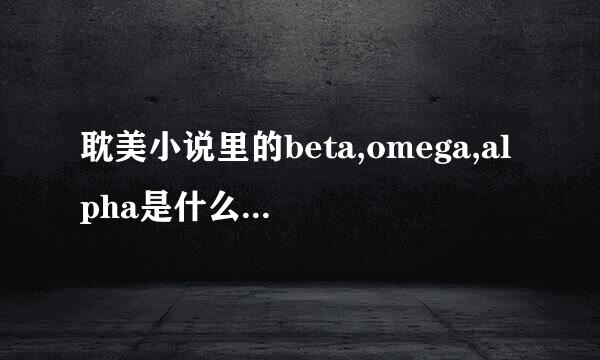 耽美小说里的beta,omega,alpha是什么意思?麻烦详细一点,本人理解能力差