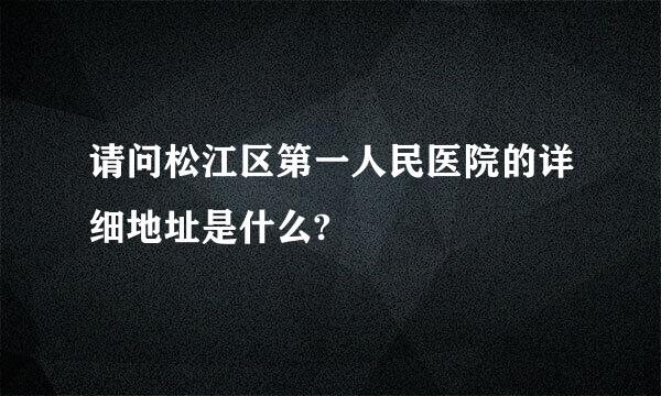 请问松江区第一人民医院的详细地址是什么?