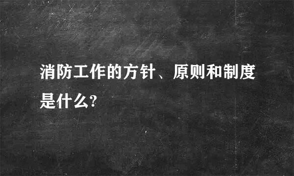 消防工作的方针、原则和制度是什么?