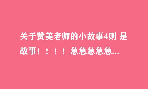 关于赞美老师的小故事4则 是故事！！！！急急急急急急急急！！！！短点的！跪谢！！再过20分钟我就要走了