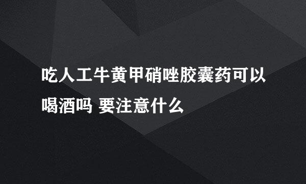 吃人工牛黄甲硝唑胶囊药可以喝酒吗 要注意什么