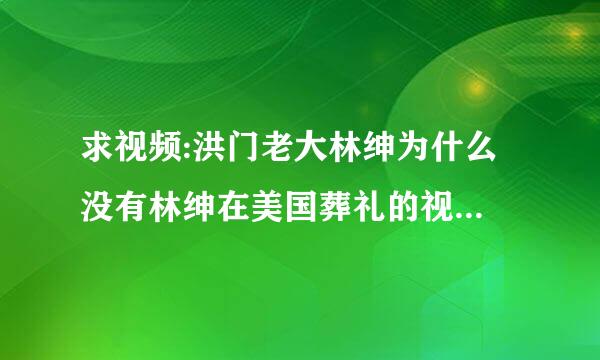 求视频:洪门老大林绅为什么 没有林绅在美国葬礼的视屏 怎么讲他虽然是黑道 倒是也是中国的骄傲不是吗?