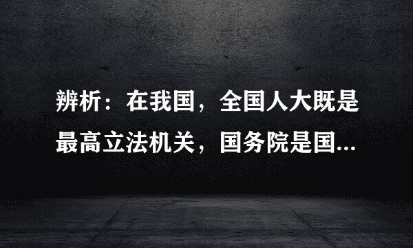 辨析：在我国，全国人大既是最高立法机关，国务院是国家最高行政机关，它们分别行使宪法赋予的职能