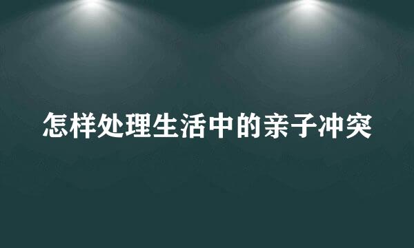 怎样处理生活中的亲子冲突