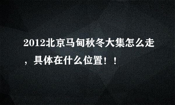 2012北京马甸秋冬大集怎么走，具体在什么位置！！