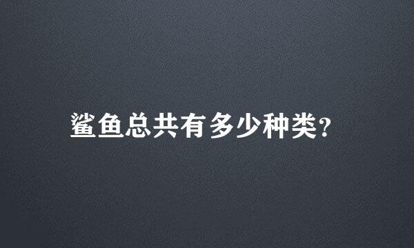 鲨鱼总共有多少种类？