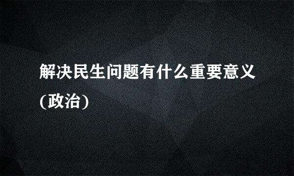 解决民生问题有什么重要意义(政治)