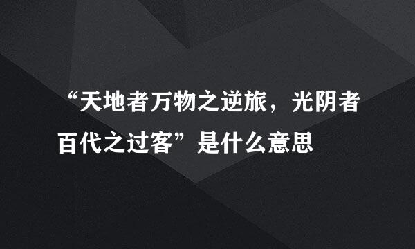 “天地者万物之逆旅，光阴者百代之过客”是什么意思