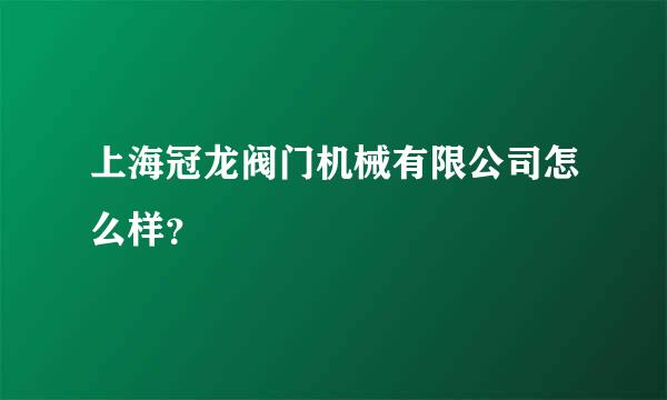 上海冠龙阀门机械有限公司怎么样？