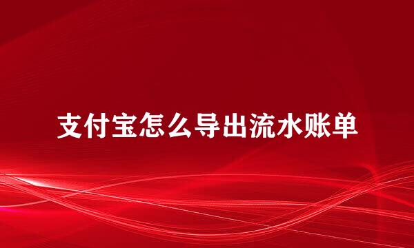 支付宝怎么导出流水账单