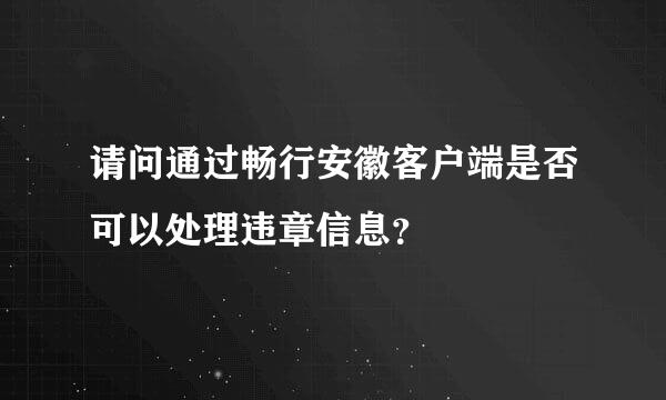 请问通过畅行安徽客户端是否可以处理违章信息？