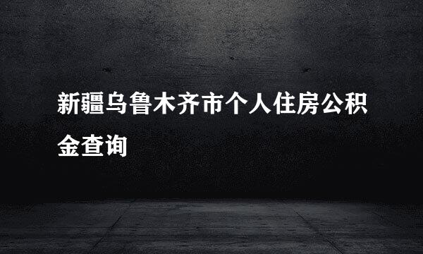 新疆乌鲁木齐市个人住房公积金查询