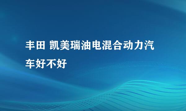 丰田 凯美瑞油电混合动力汽车好不好