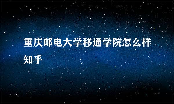 重庆邮电大学移通学院怎么样知乎