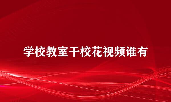 学校教室干校花视频谁有