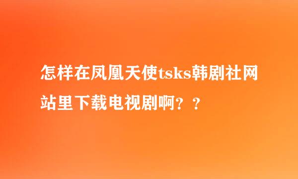 怎样在凤凰天使tsks韩剧社网站里下载电视剧啊？？