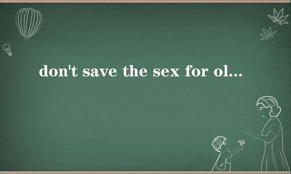 don't save the sex for old age是什么意思