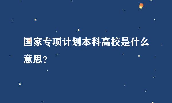 国家专项计划本科高校是什么意思？