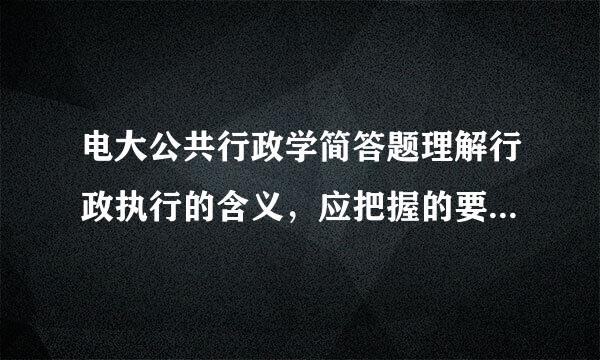 电大公共行政学简答题理解行政执行的含义，应把握的要点有哪些