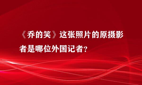 《乔的笑》这张照片的原摄影者是哪位外国记者？