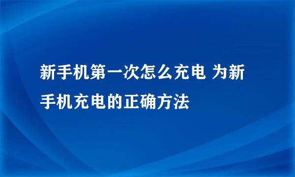 新手机第一次怎么充电 为新手机充电的正确方法