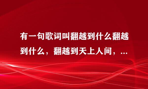 有一句歌词叫翻越到什么翻越到什么，翻越到天上人间，这是什么歌曲，求解