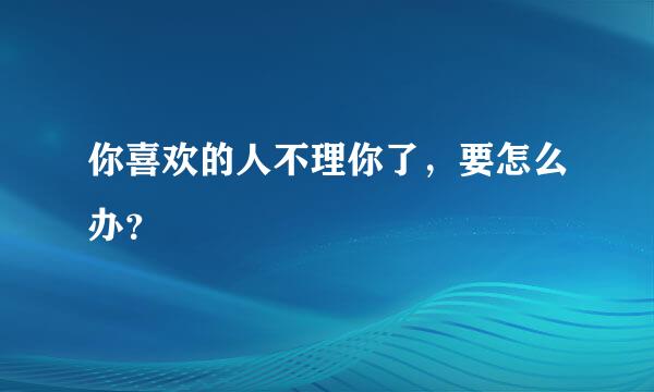 你喜欢的人不理你了，要怎么办？