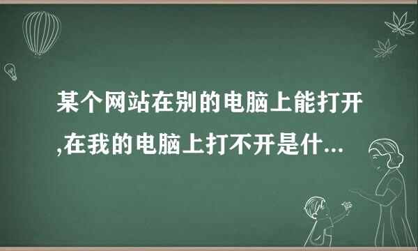 某个网站在别的电脑上能打开,在我的电脑上打不开是什么原因?