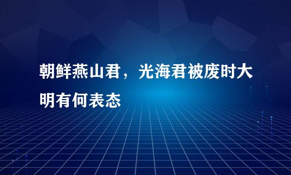 朝鲜燕山君，光海君被废时大明有何表态