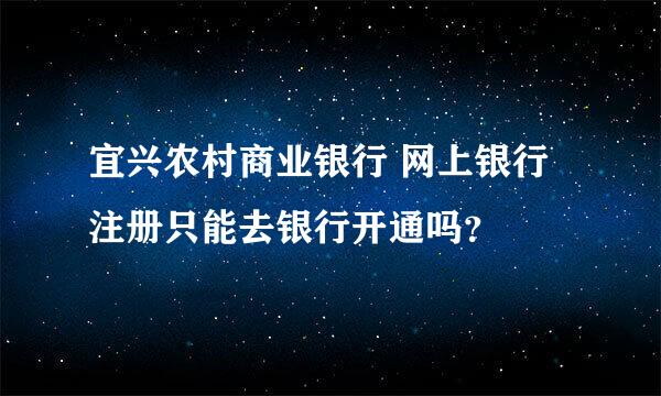 宜兴农村商业银行 网上银行注册只能去银行开通吗？