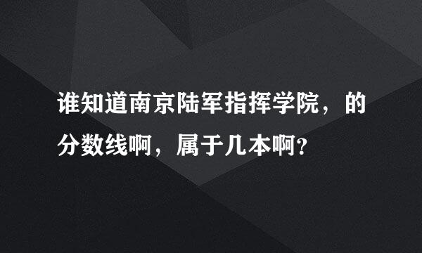 谁知道南京陆军指挥学院，的分数线啊，属于几本啊？