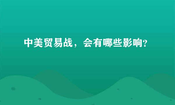 中美贸易战，会有哪些影响？