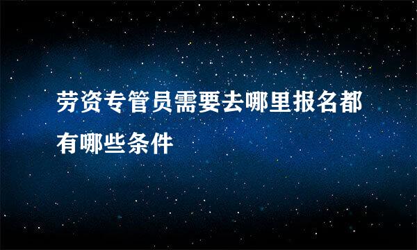 劳资专管员需要去哪里报名都有哪些条件