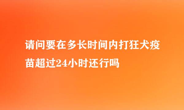 请问要在多长时间内打狂犬疫苗超过24小时还行吗