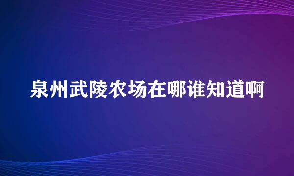 泉州武陵农场在哪谁知道啊