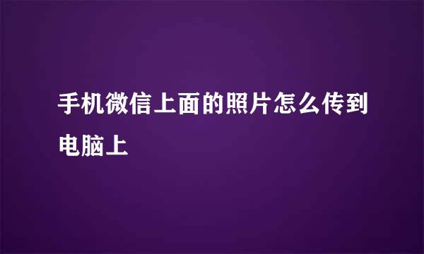 手机微信上面的照片怎么传到电脑上