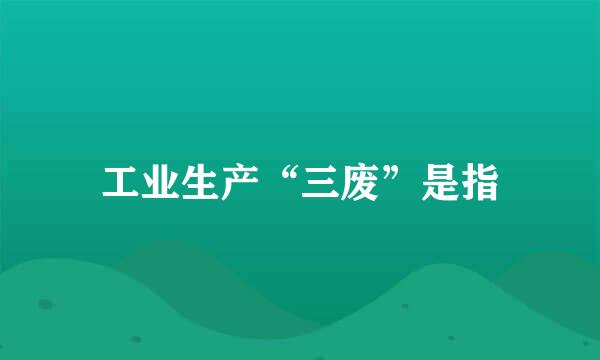 工业生产“三废”是指