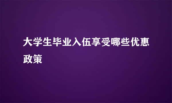 大学生毕业入伍享受哪些优惠政策