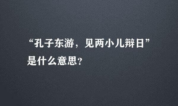 “孔子东游，见两小儿辩日” 是什么意思？