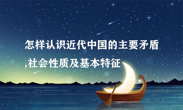 怎样认识近代中国的主要矛盾,社会性质及基本特征