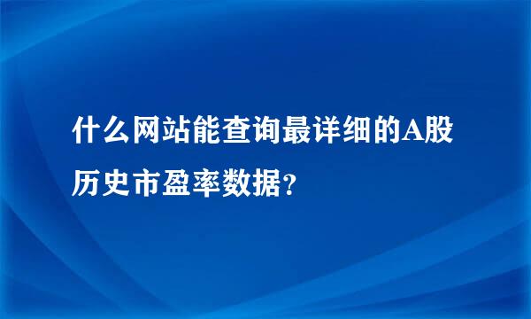 什么网站能查询最详细的A股历史市盈率数据？