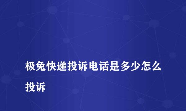 
极兔快递投诉电话是多少怎么投诉
