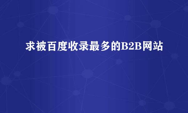 求被百度收录最多的B2B网站