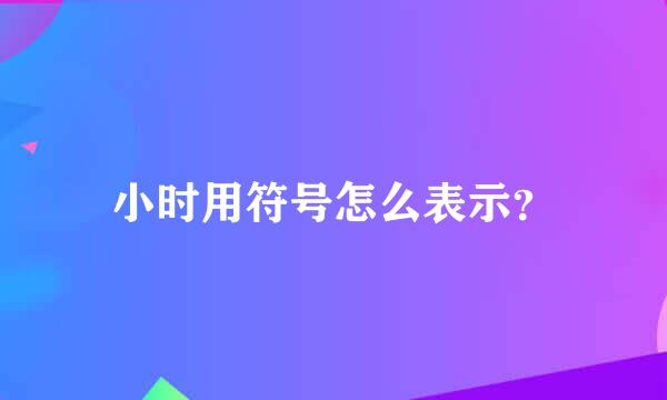 小时用符号怎么表示？