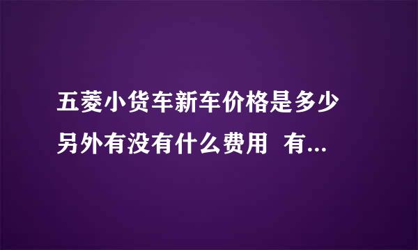 五菱小货车新车价格是多少 另外有没有什么费用  有费用那一年要多少钱费用