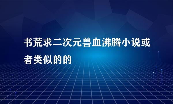 书荒求二次元兽血沸腾小说或者类似的的