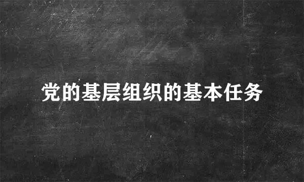 党的基层组织的基本任务