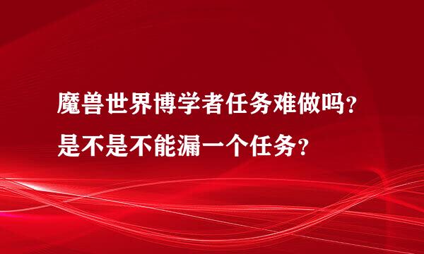 魔兽世界博学者任务难做吗？是不是不能漏一个任务？