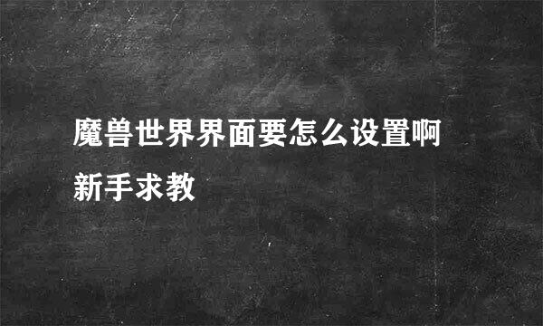 魔兽世界界面要怎么设置啊 新手求教